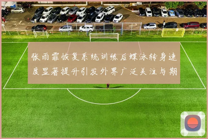 张雨霏恢复系统训练后蝶泳转身速度显著提升引发外界广泛关注与期待