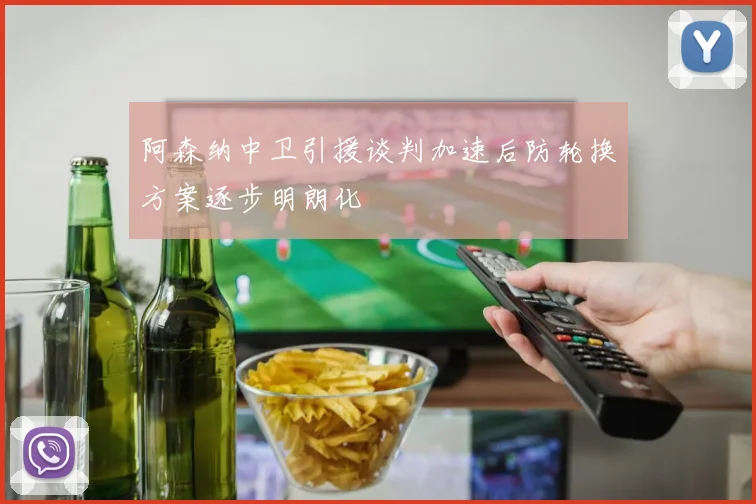 阿森纳中卫引援谈判加速后防轮换方案逐步明朗化