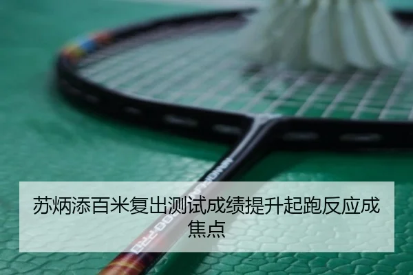 苏炳添百米复出测试成绩提升起跑反应成焦点